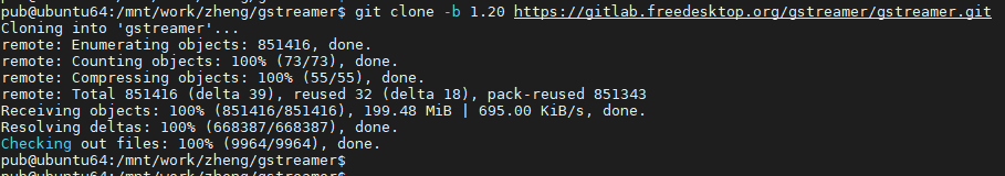 pub@ubuntu64:/mnt/work/zheng/gstreamer$ git clone Cloning into •gstreamer• remote: Enumerating obj ects: 851416, done . remote: Counting objects: 100% (73/73), done. remote: Compressing objects: 100% (55/55), done. -b 1.26 https : //gitlab.freedesktop.org/gstreamer/gstreamer.git remote: Total 851416 (delta 39), reused 32 (delta 18), pack-reused 851343 Receiving objects: 100% (851416/851416), 199.48 MiB | 695.€€ KiB/s, done. Resolving deltas: 100% (668387/668387), done. Checking out files: 100% (9964/9964), done. pub@ubuntu64:/mnt/wo rk/zheng/gs t reame r$