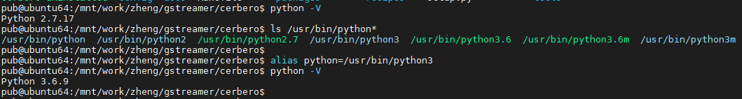 pub@ubuntu64:/mnt/work/zheng/gstreamer/cerbero$ python -V python 2.7.17 pub@ubuntu64:/mnt/work/zheng/gstreamer/cerbero$ Is Jus r/bin/python* 'us r/bin/python 'us r/bin/python2 /us r/bin/python2.7 Jus r/bin/python3 Jus r/bin/python3.6 pub@ubuntu64:/mnt/wo rk/zheng/gs t reame r/ ce rbe ro$ pub@ubuntu64:/mnt/work/zheng/gstreamer/cerbero$ alias python=/us r/bin/python3 pub@ubuntu64:/mnt/work/zheng/gstreamer/cerbero$ python -V python 3.6.9 pub@ubuntu64:/mnt/wo rk/zheng/ gst reame rice rbe ro$ Jus r/bin/python3.6m Jus r/bin/python3m